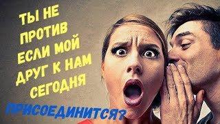 Мой парень взял меня за руку и произнёс: Ты не против если мой друг к нам сегодня присоединится?